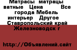 Матрасы (матрацы) ватные › Цена ­ 599 - Все города Мебель, интерьер » Другое   . Ставропольский край,Железноводск г.